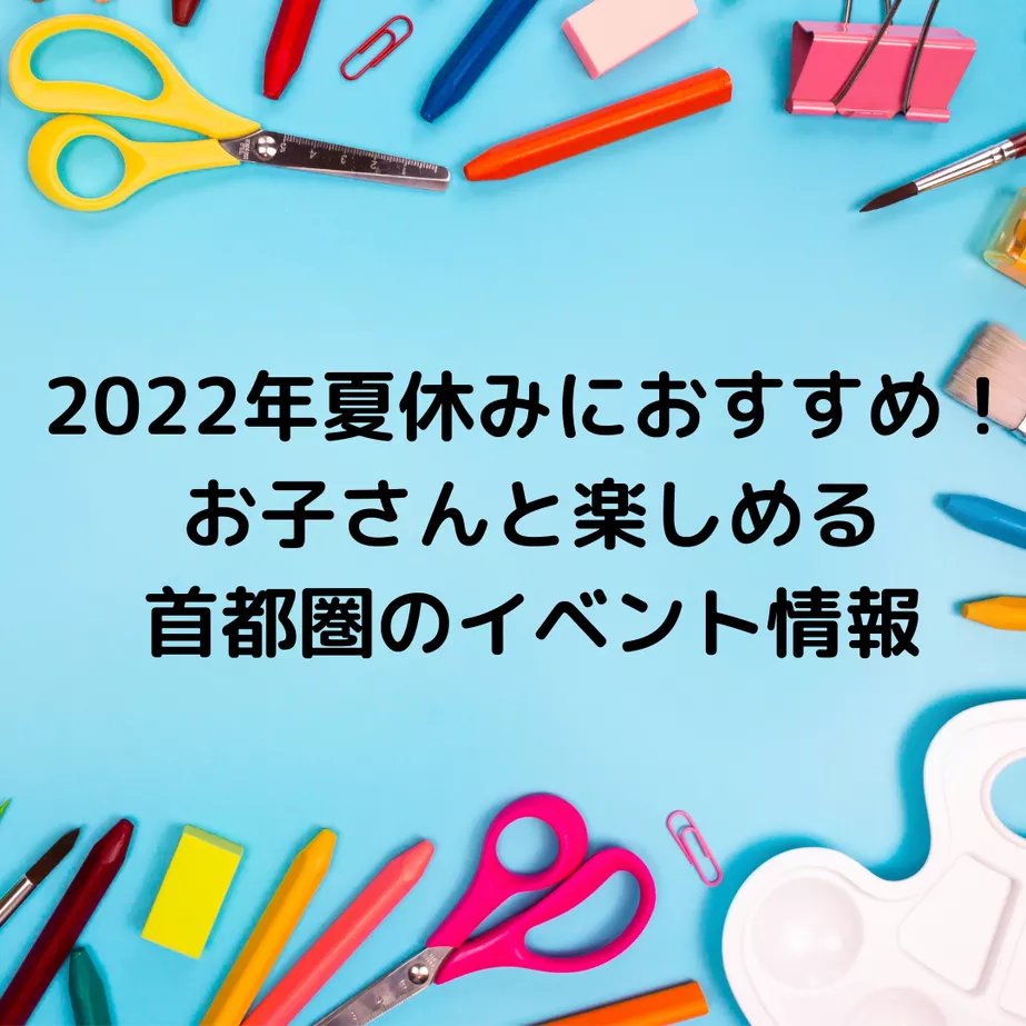 2022年夏休みにおすすめ!お子さんと楽しめる首都圏のイベント情報
