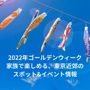 【2022年ゴールデンウィーク】家族で楽しめる、東京近郊のスポット&イベント情報