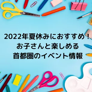 2022年夏休みにおすすめ!お子さんと楽しめる首都圏のイベント情報